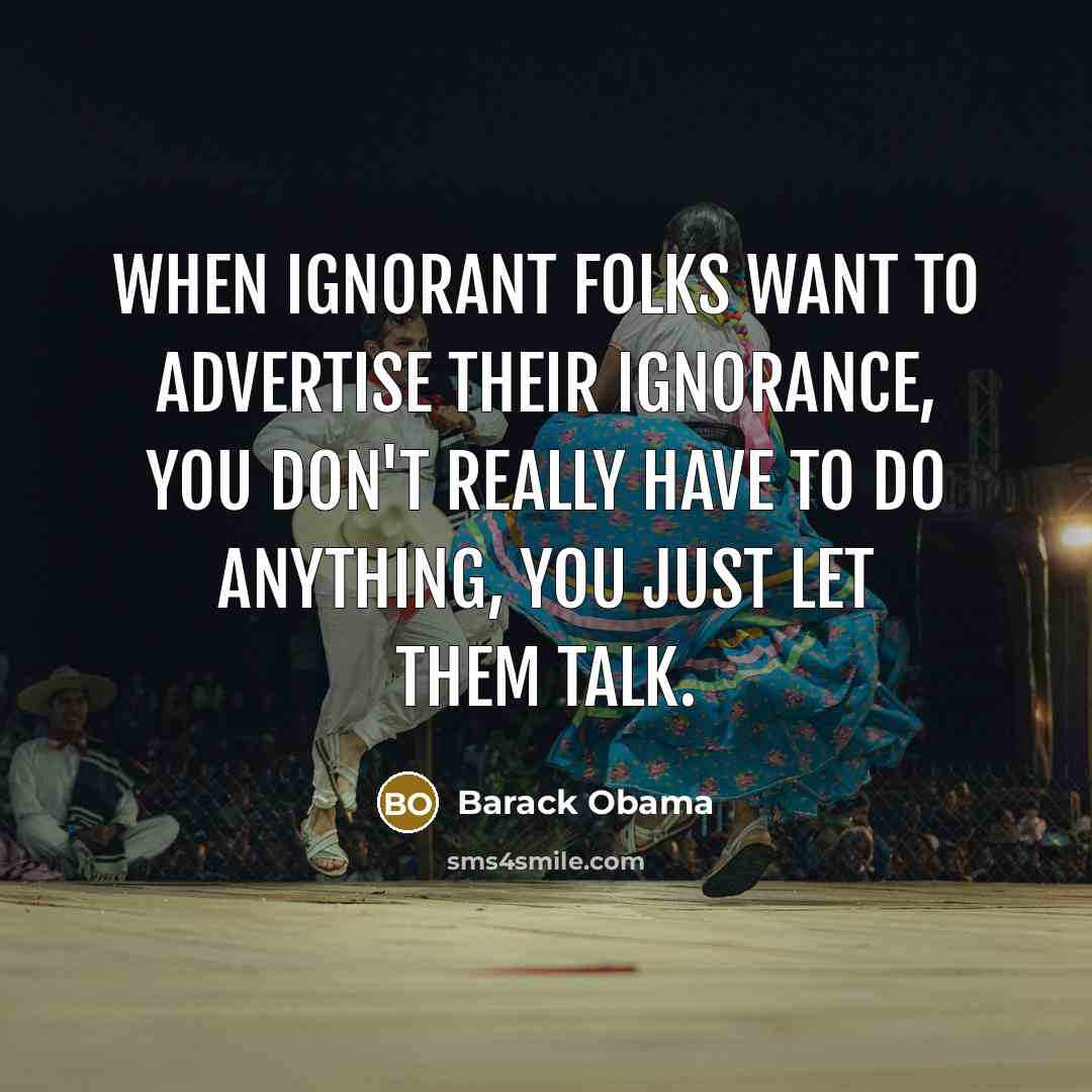 “When ignorant folks want to advertise their ignorance, you don't really have to do anything, you just let them talk.” quote by Barack Obama