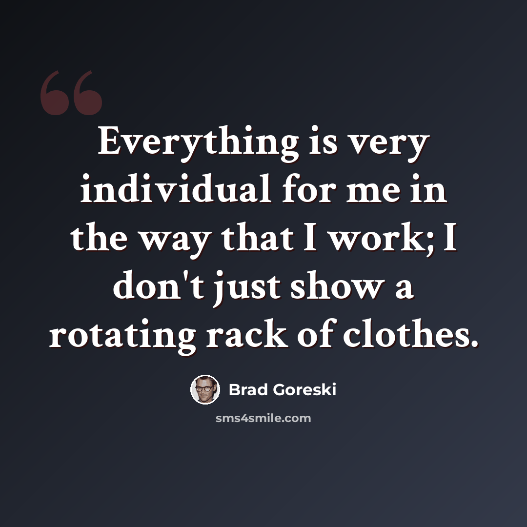 “Everything is very individual for me in the way that I work; I don't just show a rotating rack of clothes.” quote by Brad Goreski