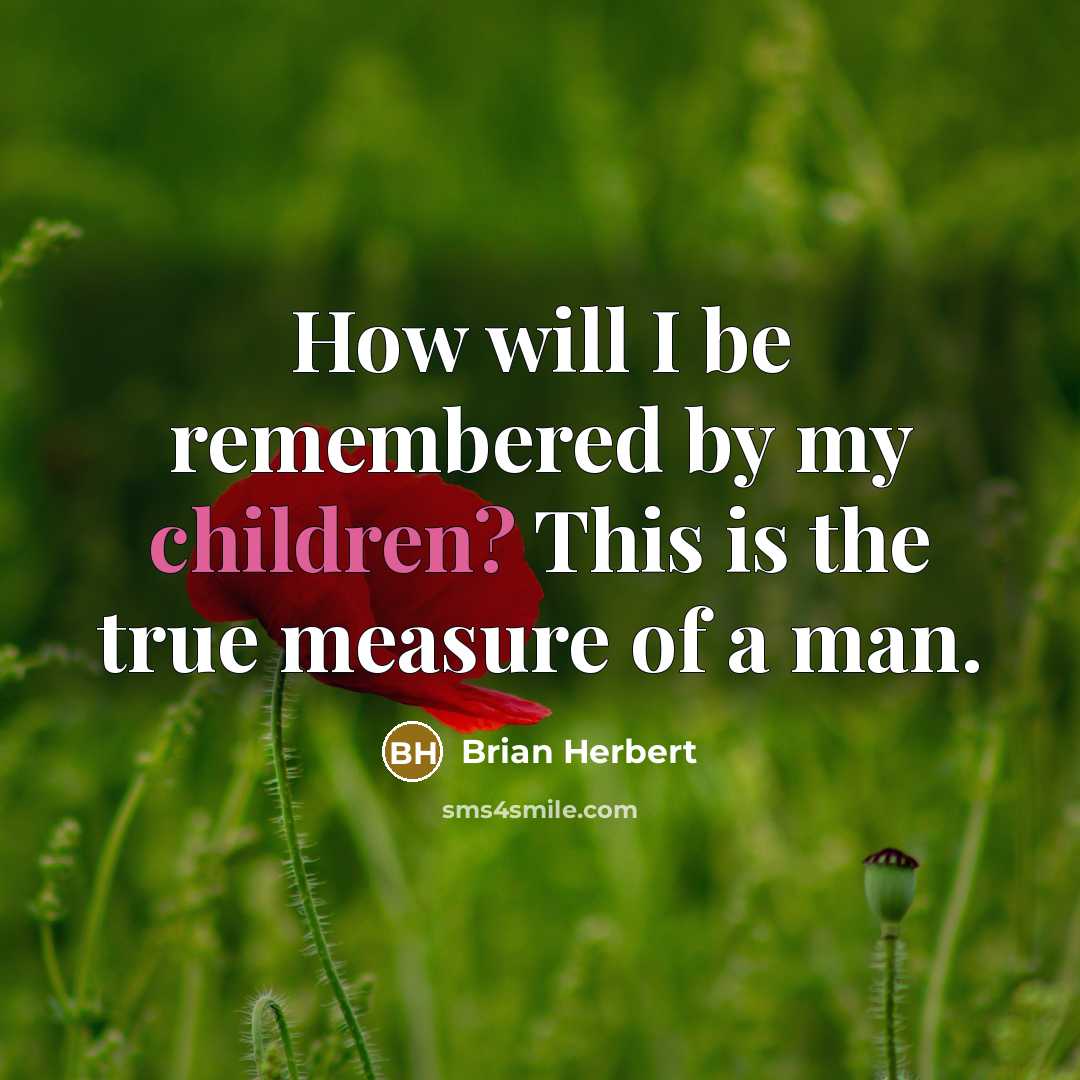 “How will I be remembered by my children? This is the true measure of a man.” quote by Brian Herbert