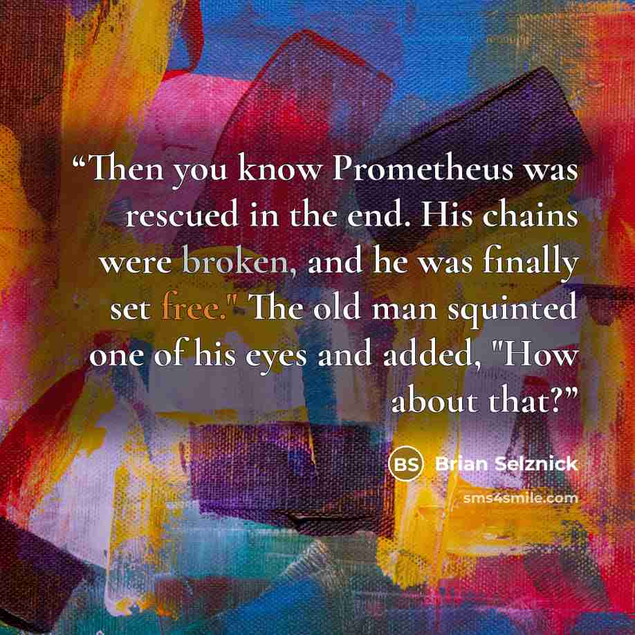 “Then you know Prometheus was rescued in the end. His chains were broken, and he was finally set free." The old man squinted one of his eyes and added, "How about that?” quote by Brian Selznick