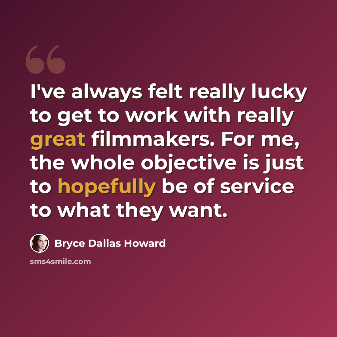 “I've always felt really lucky to get to work with really great filmmakers. For me, the whole objective is just to hopefully be of service to what they want.” quote by Bryce Dallas Howard