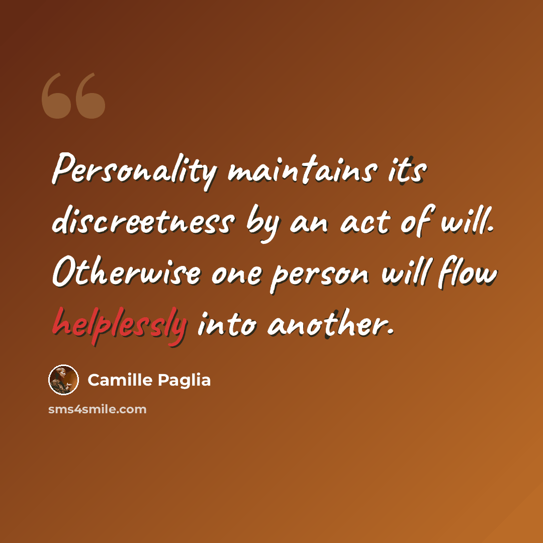 “Personality maintains its discreetness by an act of will. Otherwise one person will flow helplessly into another.” quote by Camille Paglia