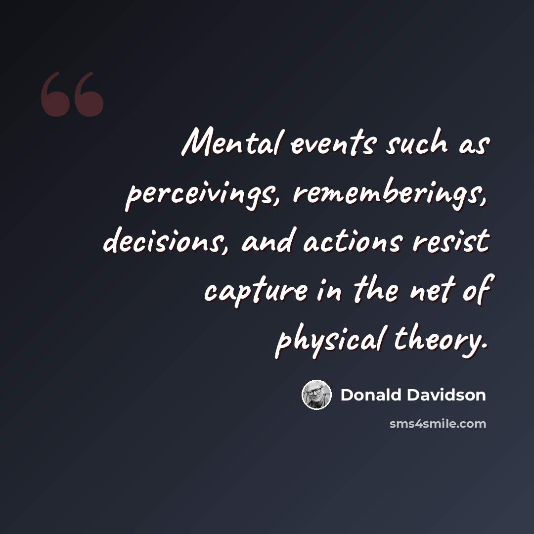 “Mental events such as perceivings, rememberings, decisions, and actions resist capture in the net of physical theory.” quote by Donald Davidson