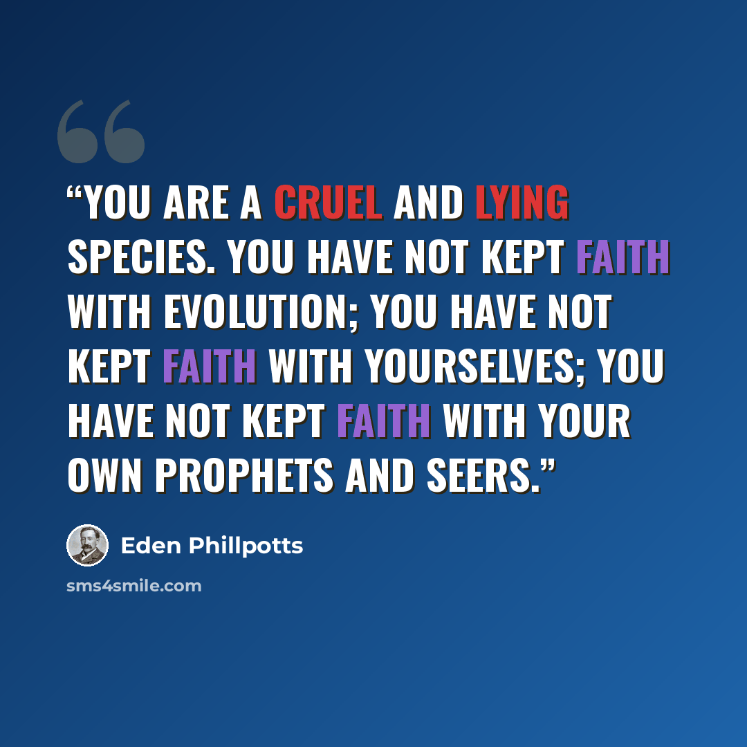 “You are a cruel and lying species. You have not kept faith with evolution; you have not kept faith with yourselves; you have not kept faith with your own prophets and seers.” quote by Eden Phillpotts