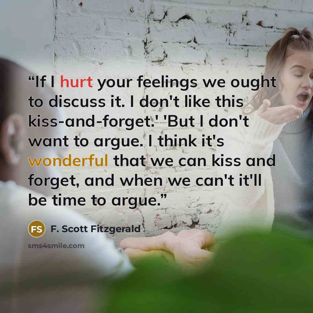 “If I hurt your feelings we ought to discuss it. I don't like this kiss-and-forget.' 'But I don't want to argue. I think it's wonderful that we can kiss and forget, and when we can't it'll be time to argue.” quote by F. Scott Fitzgerald