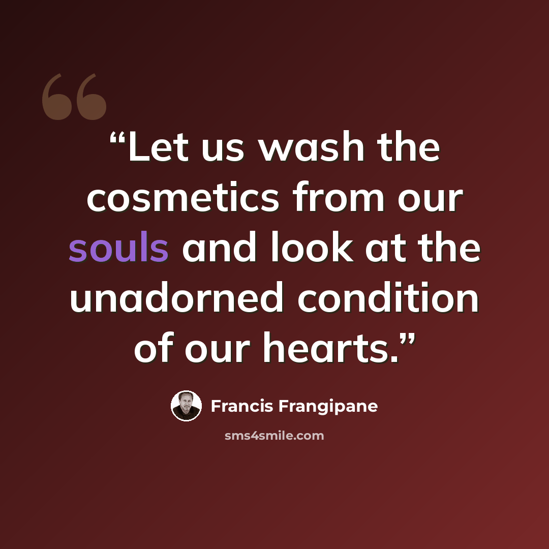 “Let us wash the cosmetics from our souls and look at the unadorned condition of our hearts.” quote by Francis Frangipane