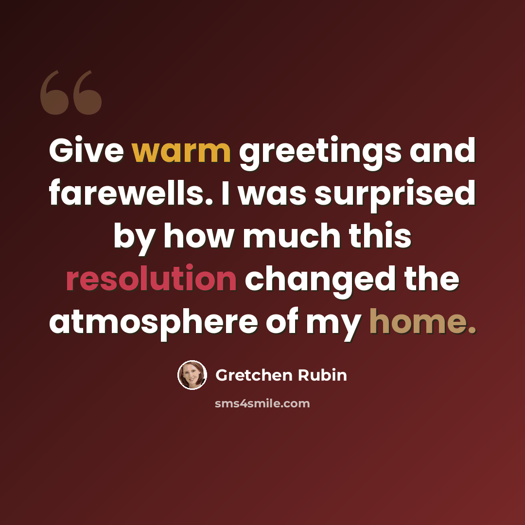 “Give warm greetings and farewells. I was surprised by how much this resolution changed the atmosphere of my home.” quote by Gretchen Rubin