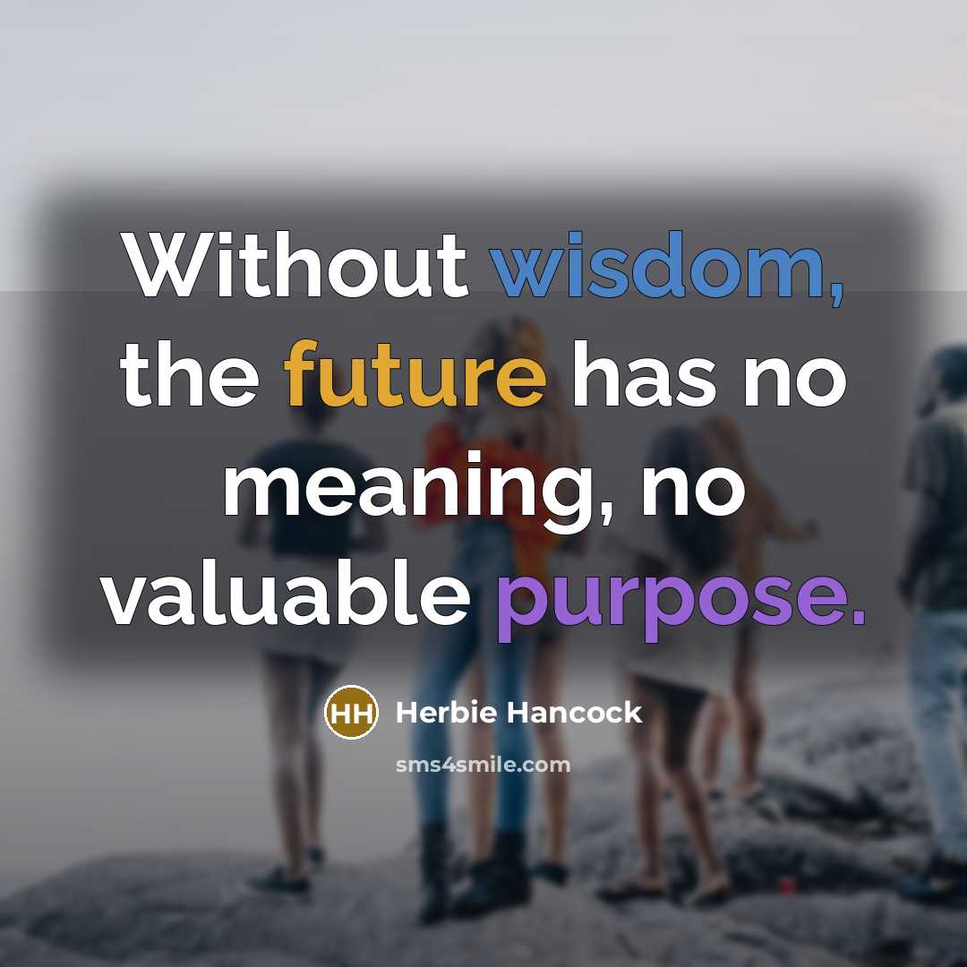 “Without wisdom, the future has no meaning, no valuable purpose.” quote by Herbie Hancock