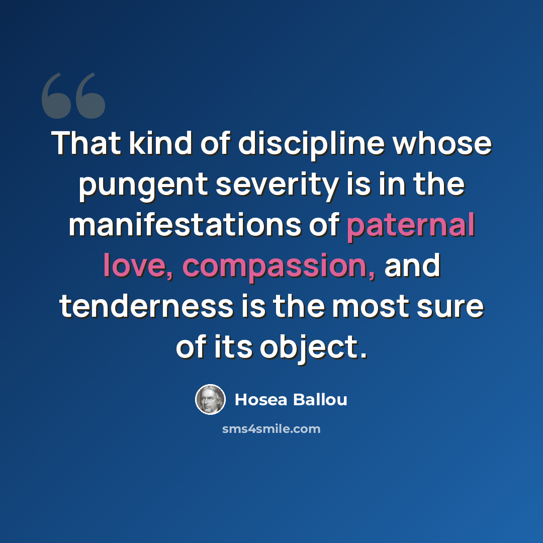 “That kind of discipline whose pungent severity is in the manifestations of paternal love, compassion, and tenderness is the most sure of its object.” quote by Hosea Ballou