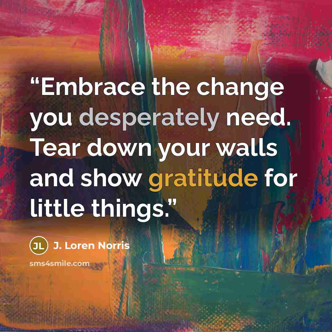 “Embrace the change you desperately need. Tear down your walls and show gratitude for little things.” quote by J. Loren Norris