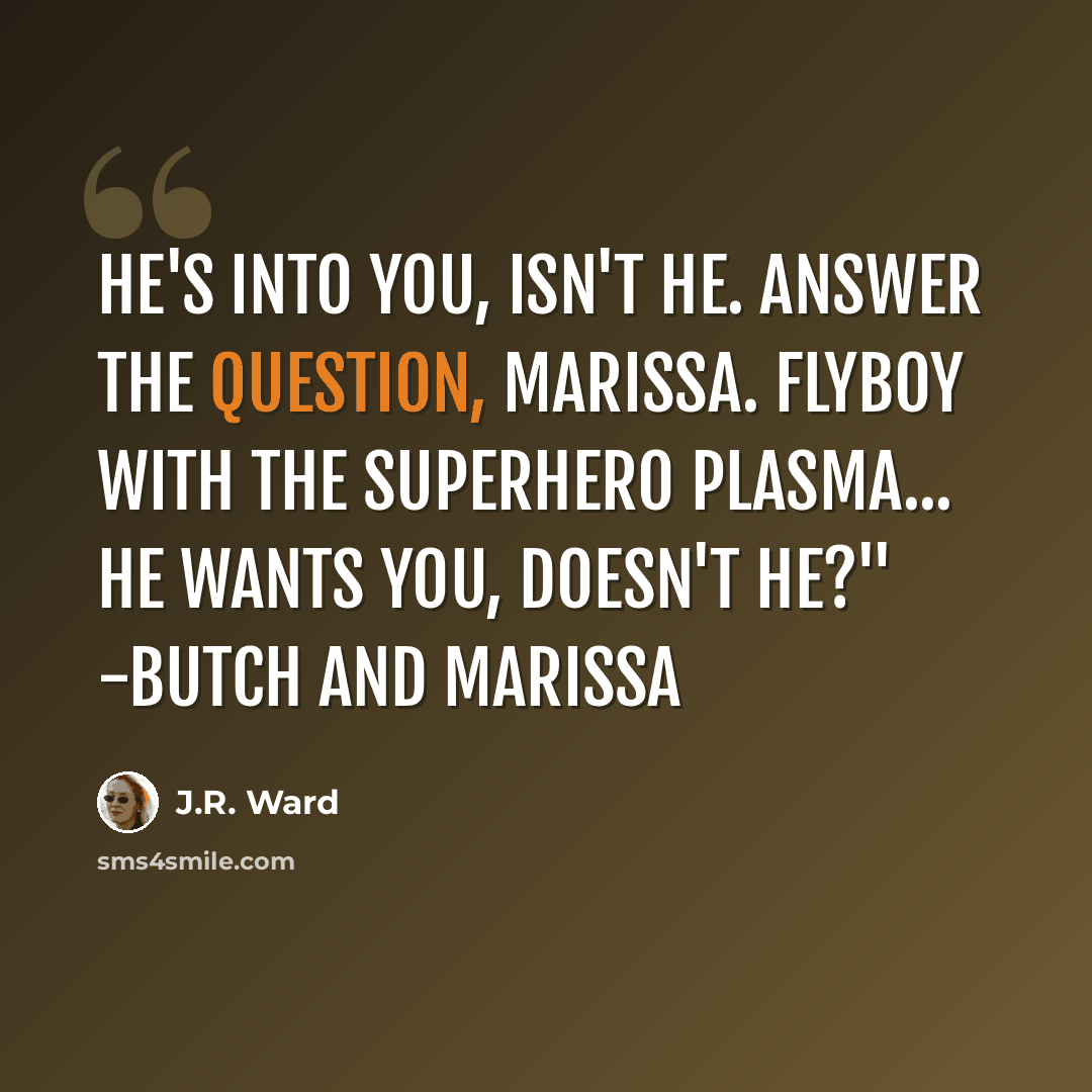 “He's into you, isn't he. Answer the question, Marissa. Flyboy with the superhero plasma... he wants you, doesn't he?" -Butch and Marissa” quote by J.R. Ward