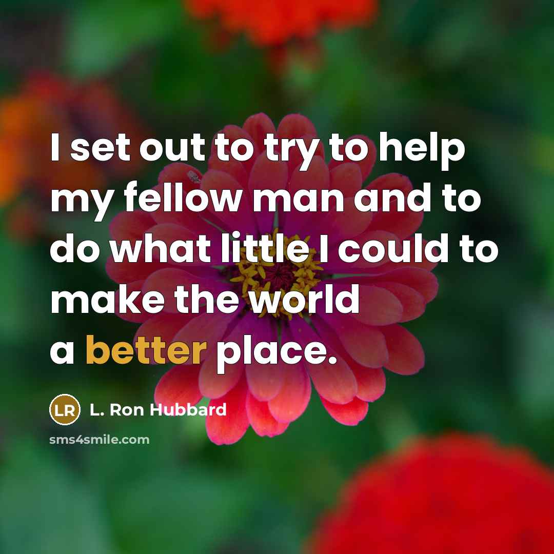 “I set out to try to help my fellow man and to do what little I could to make the world a better place.” quote by L. Ron Hubbard