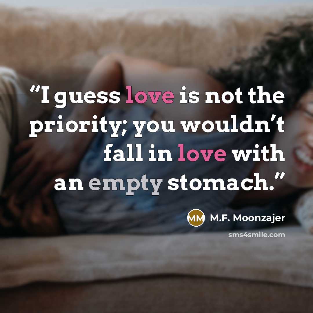 “I guess love is not the priority; you wouldn’t fall in love with an empty stomach.” quote by M.F. Moonzajer