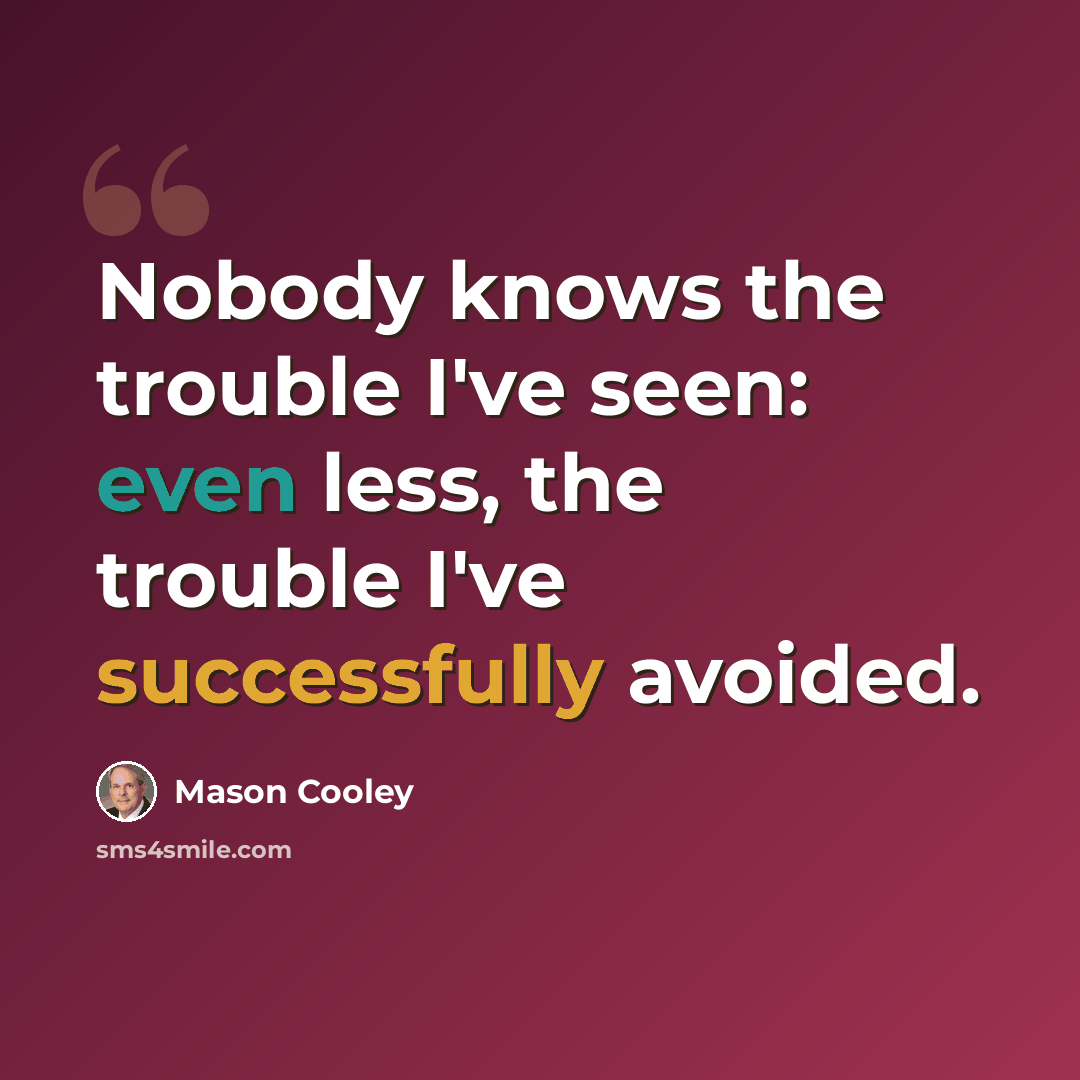 “Nobody knows the trouble I've seen: even less, the trouble I've successfully avoided.” quote by Mason Cooley