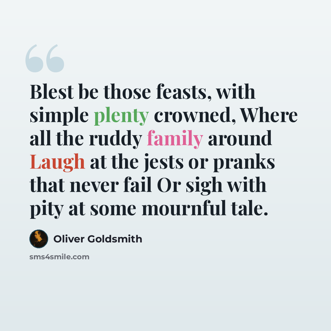 “Blest be those feasts, with simple plenty crowned, Where all the ruddy family around Laugh at the jests or pranks that never fail Or sigh with pity at some mournful tale.” quote by Oliver Goldsmith