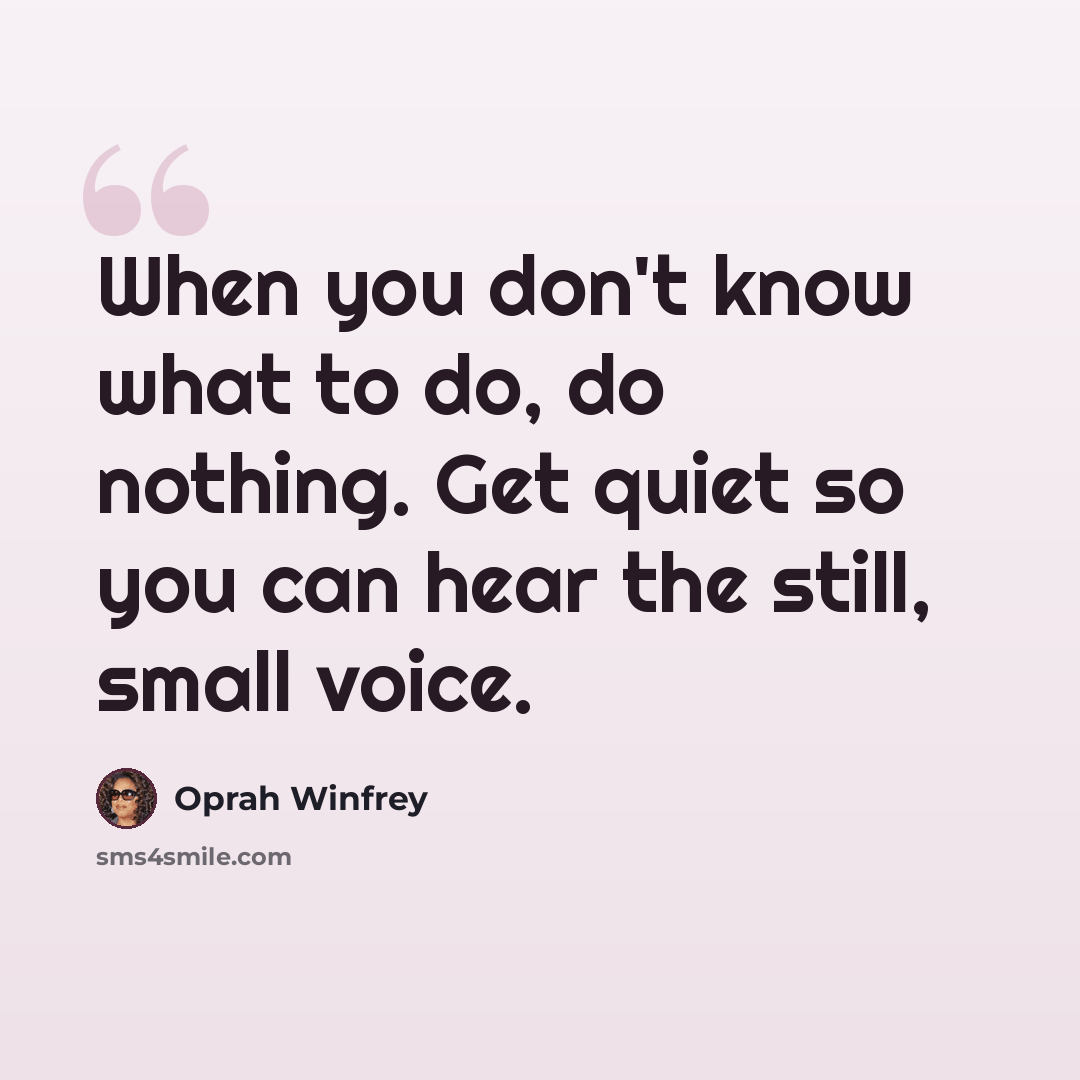 “When you don't know what to do, do nothing. Get quiet so you can hear the still, small voice.” quote by Oprah Winfrey