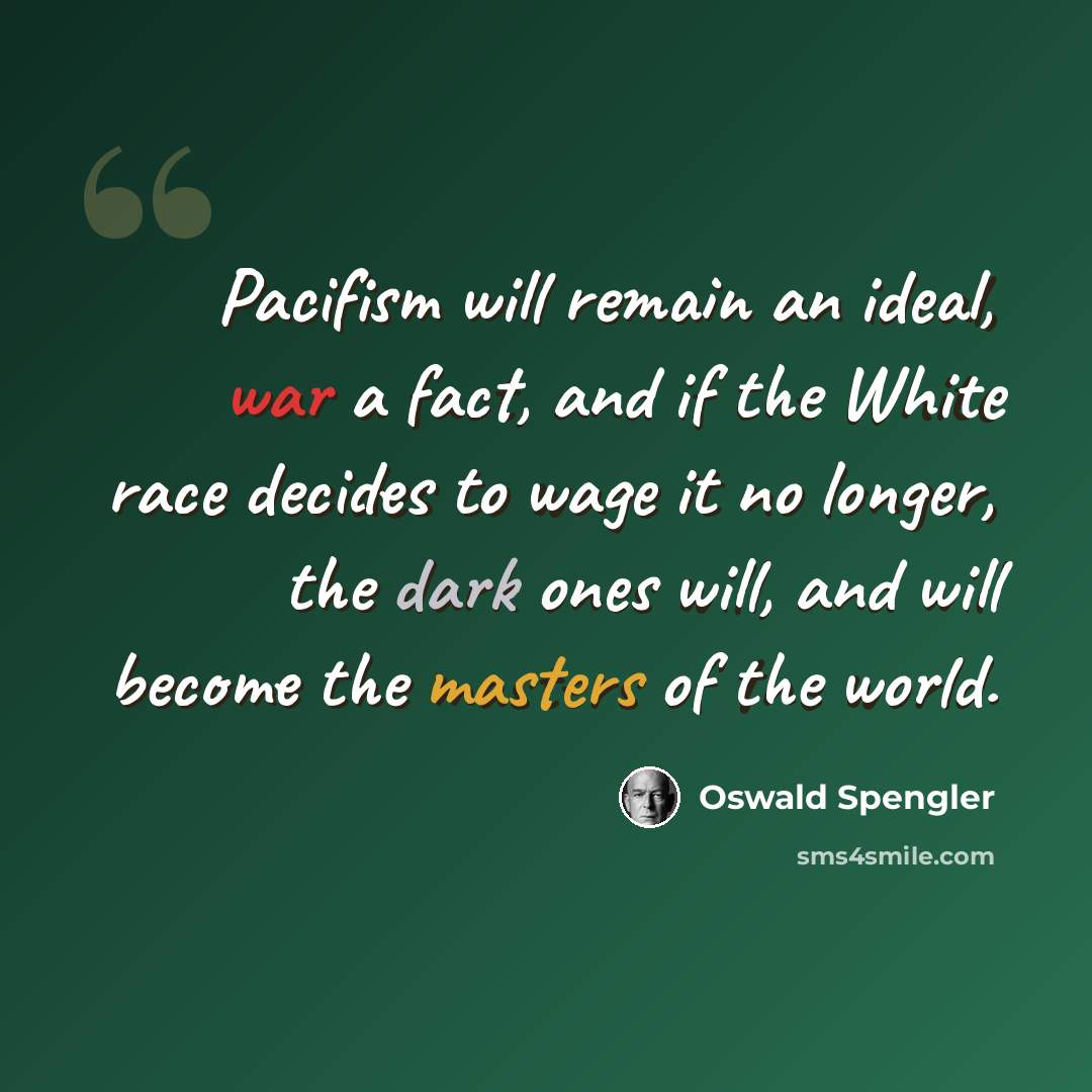 “Pacifism will remain an ideal, war a fact, and if the White race decides to wage it no longer, the dark ones will, and will become the masters of the world.” quote by Oswald Spengler
