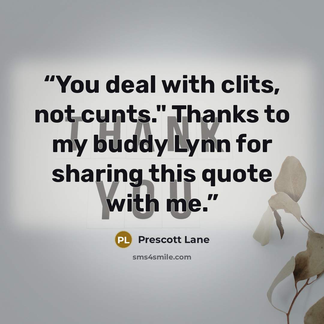 “You deal with clits, not cunts." Thanks to my buddy Lynn for sharing this quote with me.” quote by Prescott Lane