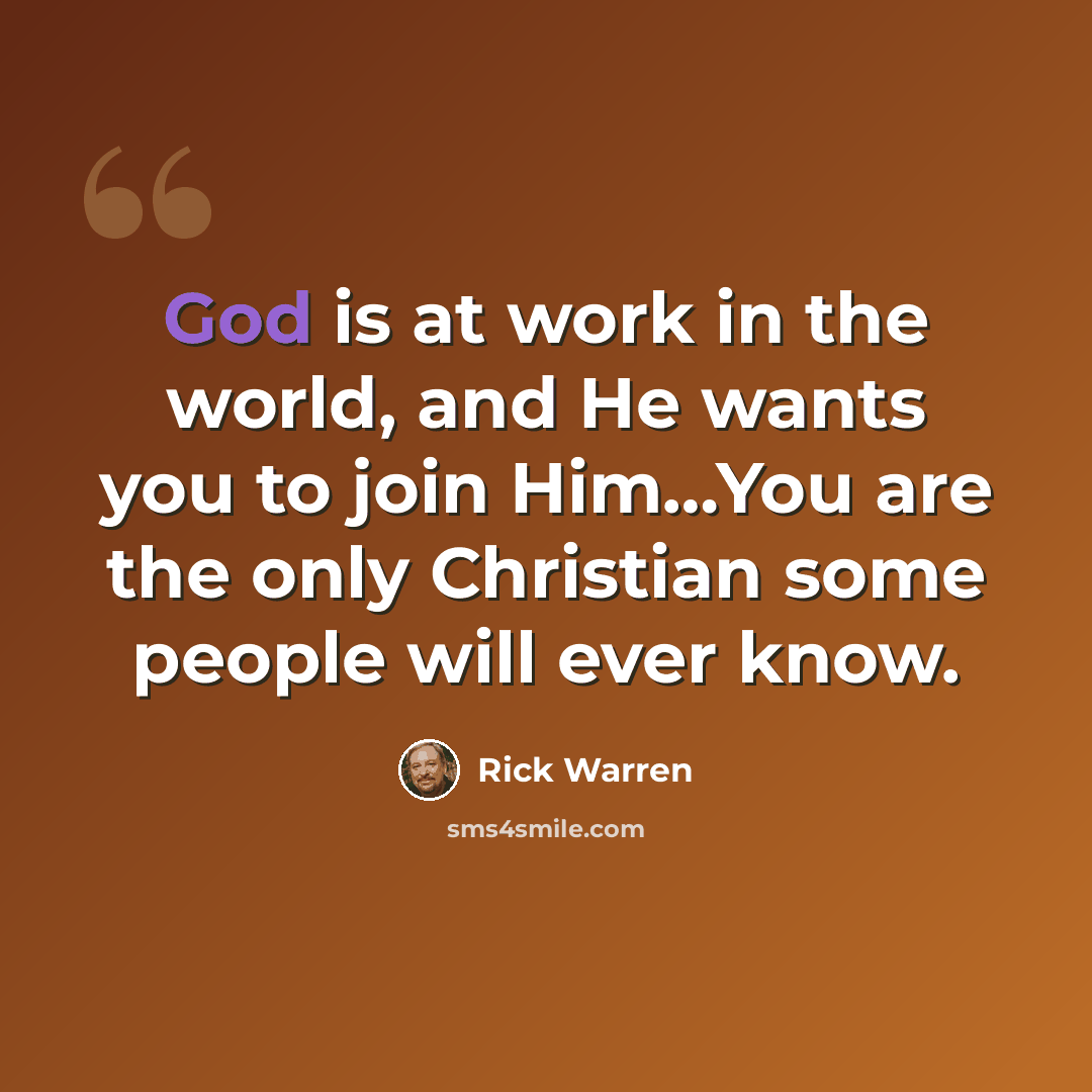 “God is at work in the world, and He wants you to join Him…You are the only Christian some people will ever know.” quote by Rick Warren