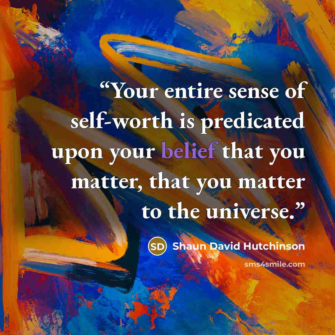 “Your entire sense of self-worth is predicated upon your belief that you matter, that you matter to the universe.” quote by Shaun David Hutchinson