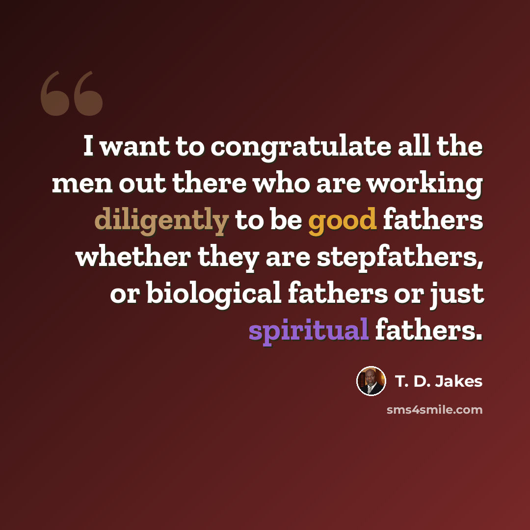 “I want to congratulate all the men out there who are working diligently to be good fathers whether they are stepfathers, or biological fathers or just spiritual fathers.” quote by T. D. Jakes