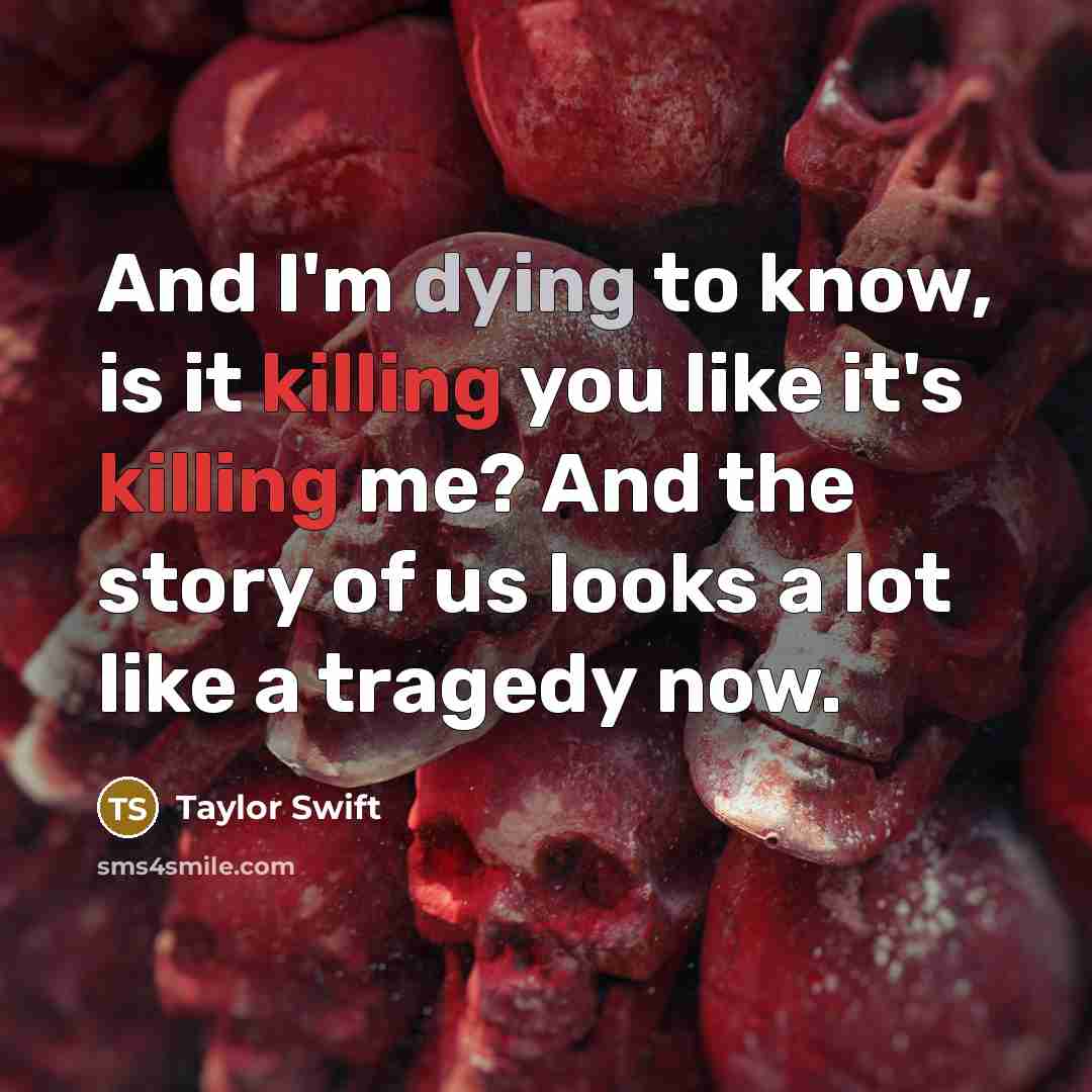 “And I'm dying to know, is it killing you like it's killing me? And the story of us looks a lot like a tragedy now.” quote by Taylor Swift