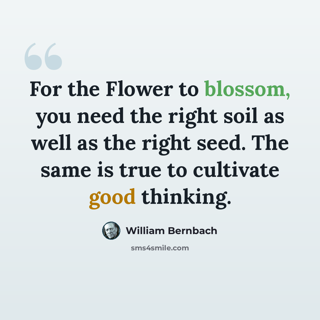 “For the Flower to blossom, you need the right soil as well as the right seed. The same is true to cultivate good thinking.” quote by William Bernbach