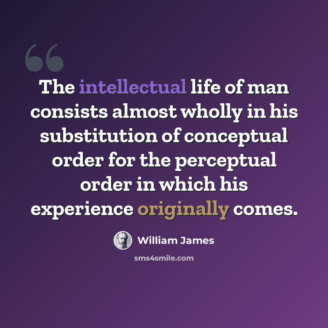 “The intellectual life of man consists almost wholly in his substitution of conceptual order for the perceptual order in which his experience originally comes.” quote by William James