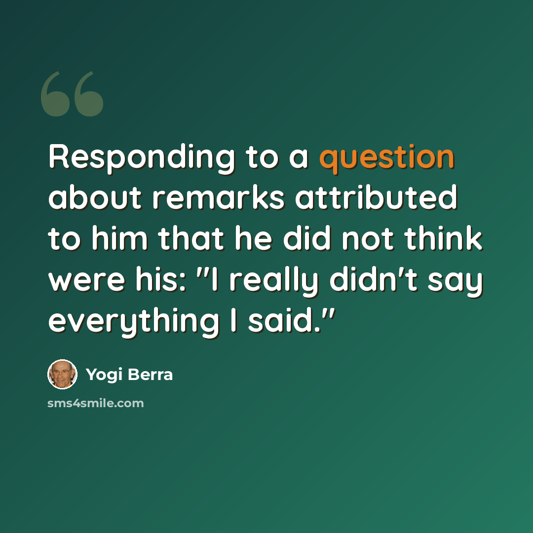 “Responding to a question about remarks attributed to him that he did not think were his: "I really didn't say everything I said."” quote by Yogi Berra