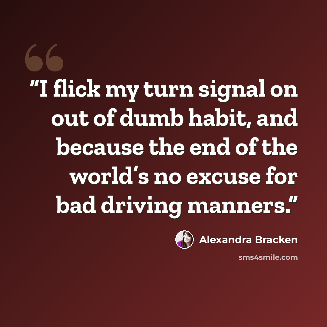 “I flick my turn signal on out of dumb habit, and because the end of the world’s no excuse for bad driving manners.” quote by Alexandra Bracken