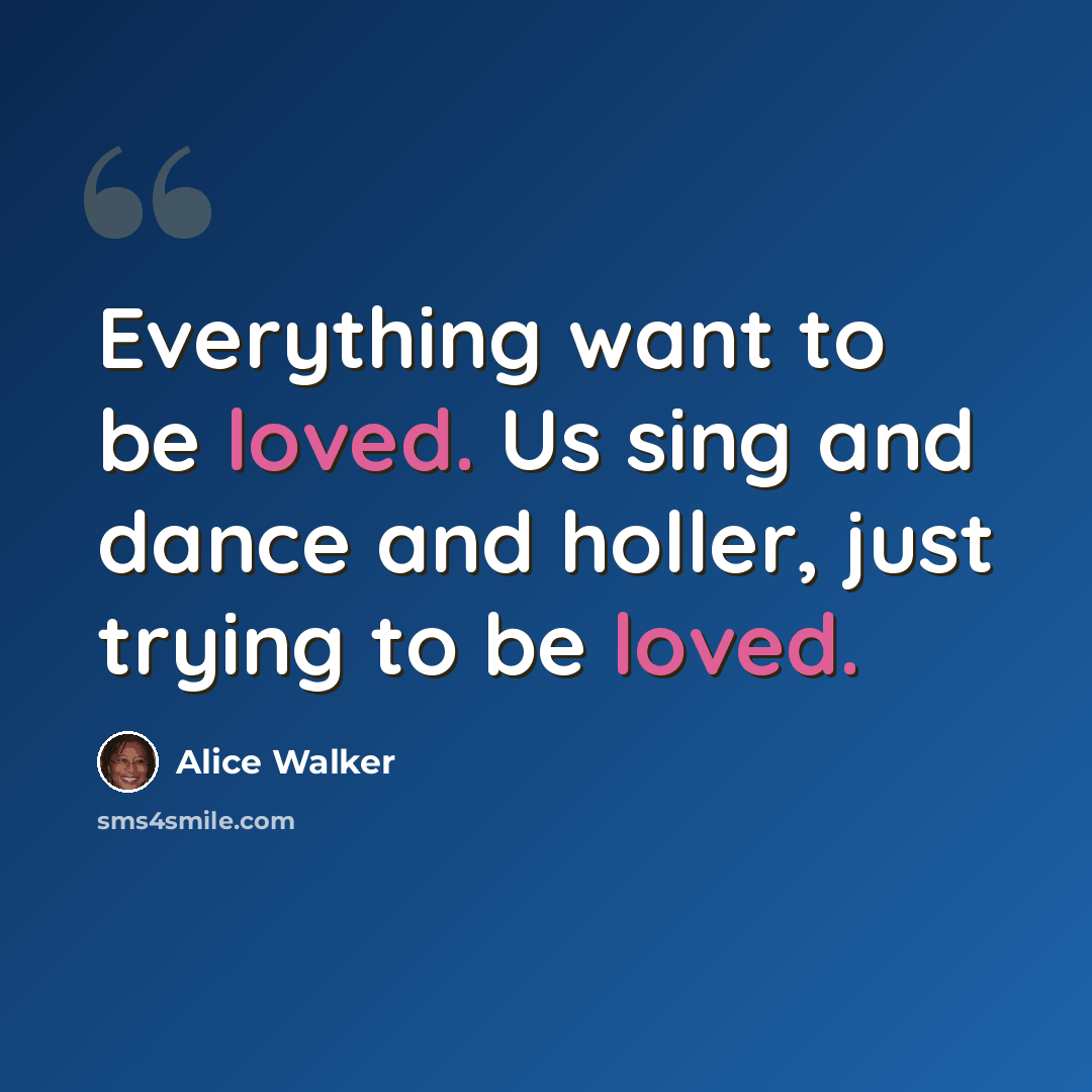 “Everything want to be loved. Us sing and dance and holler, just trying to be loved.” quote by Alice Walker