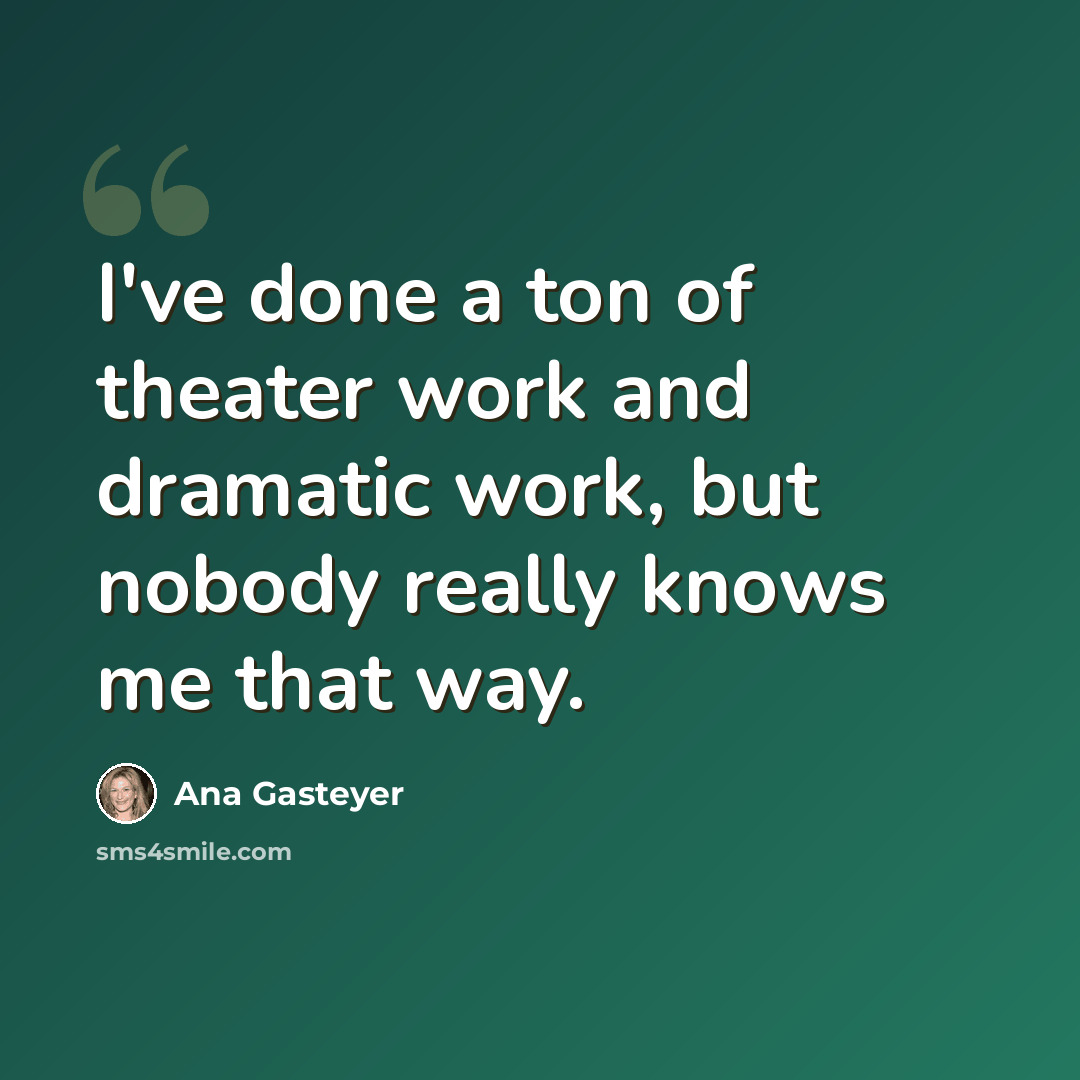 “I've done a ton of theater work and dramatic work, but nobody really knows me that way.” quote by Ana Gasteyer