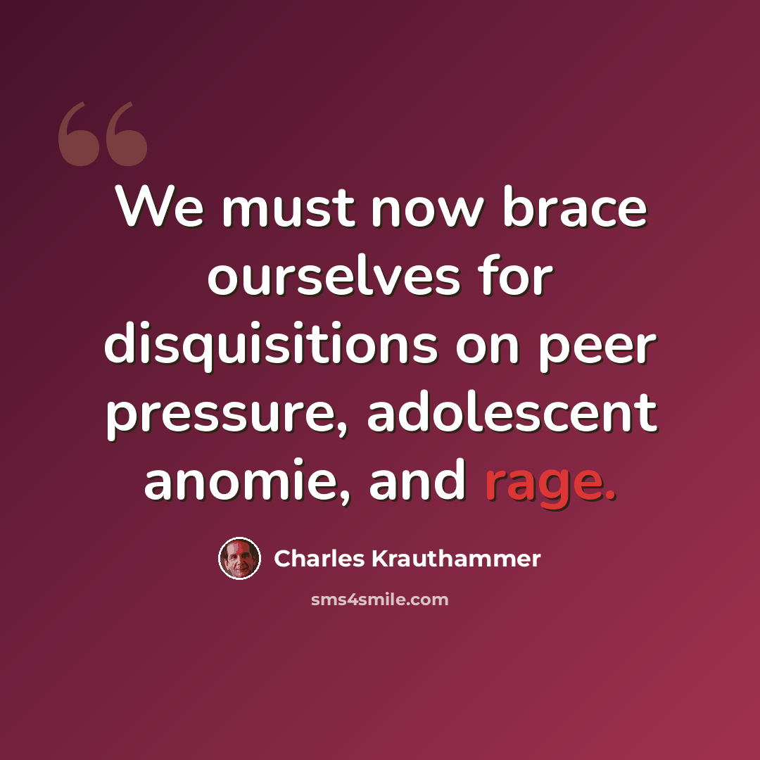 “We must now brace ourselves for disquisitions on peer pressure, adolescent anomie, and rage.” quote by Charles Krauthammer