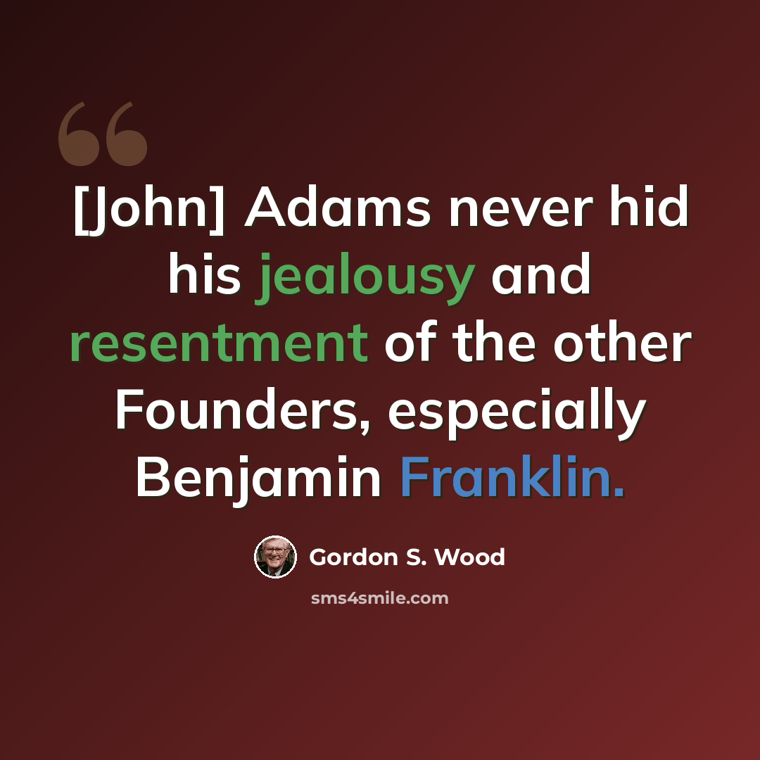 “[John] Adams never hid his jealousy and resentment of the other Founders, especially Benjamin Franklin.” quote by Gordon S. Wood
