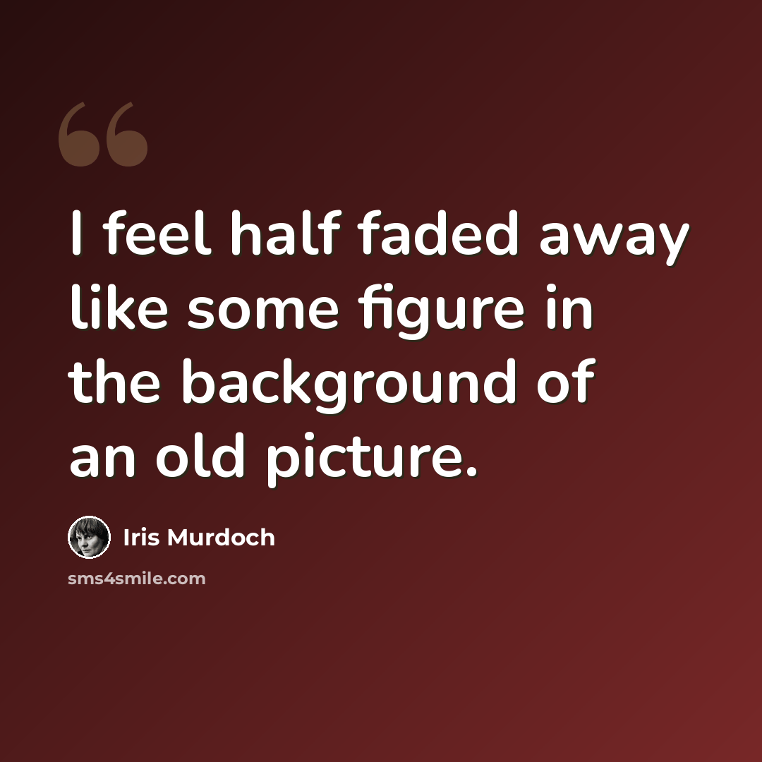 “I feel half faded away like some figure in the background of an old picture.” quote by Iris Murdoch