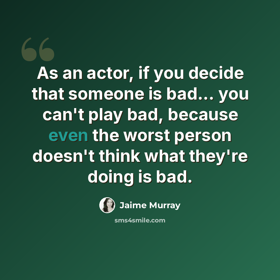 “As an actor, if you decide that someone is bad... you can't play bad, because even the worst person doesn't think what they're doing is bad.” quote by Jaime Murray