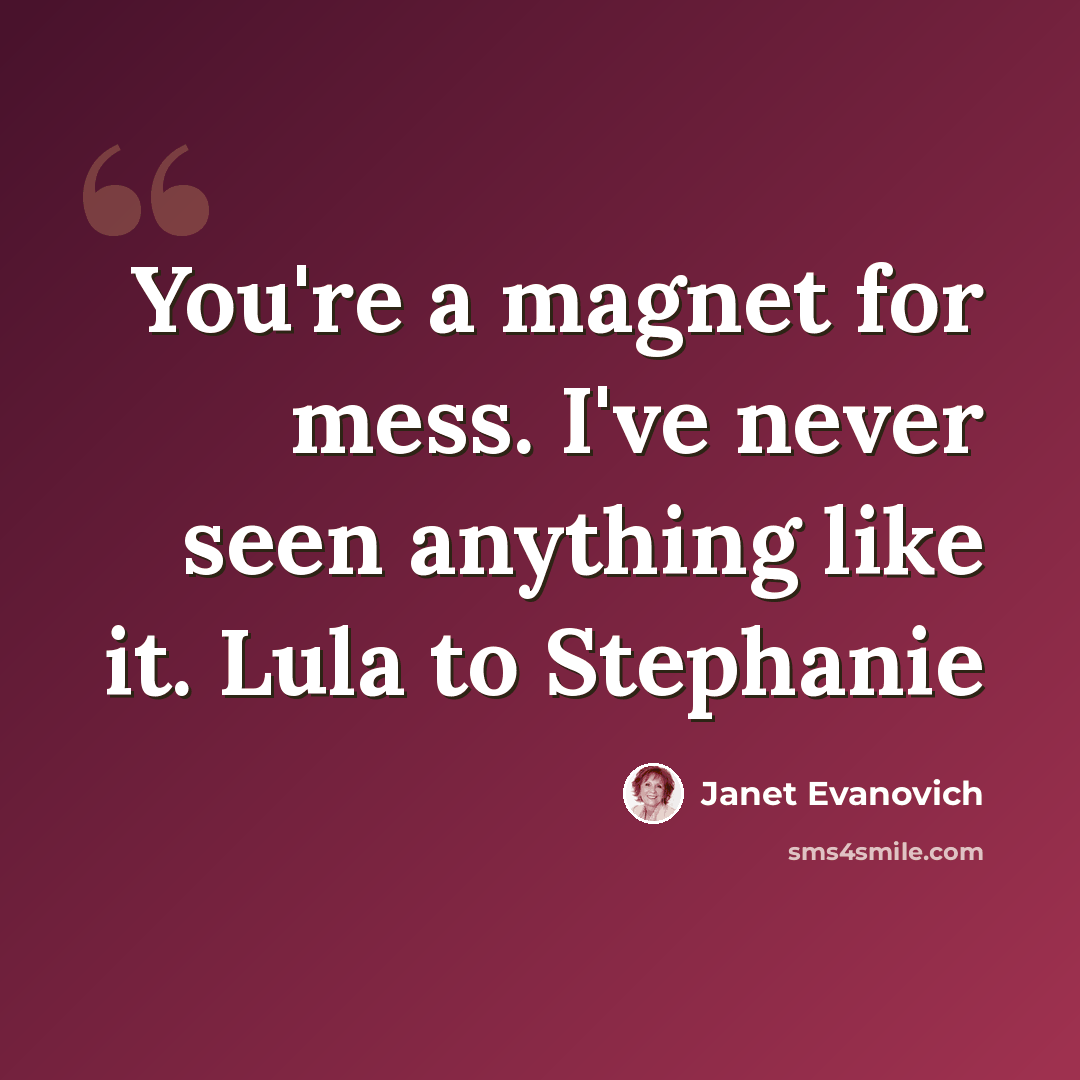 “You're a magnet for mess. I've never seen anything like it. Lula to Stephanie” quote by Janet Evanovich
