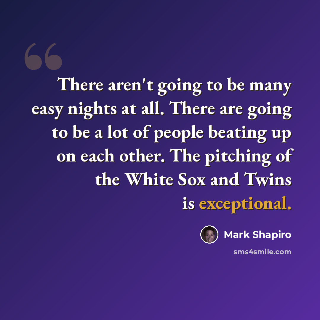 “There aren't going to be many easy nights at all. There are going to be a lot of people beating up on each other. The pitching of the White Sox and Twins is exceptional.” quote by Mark Shapiro