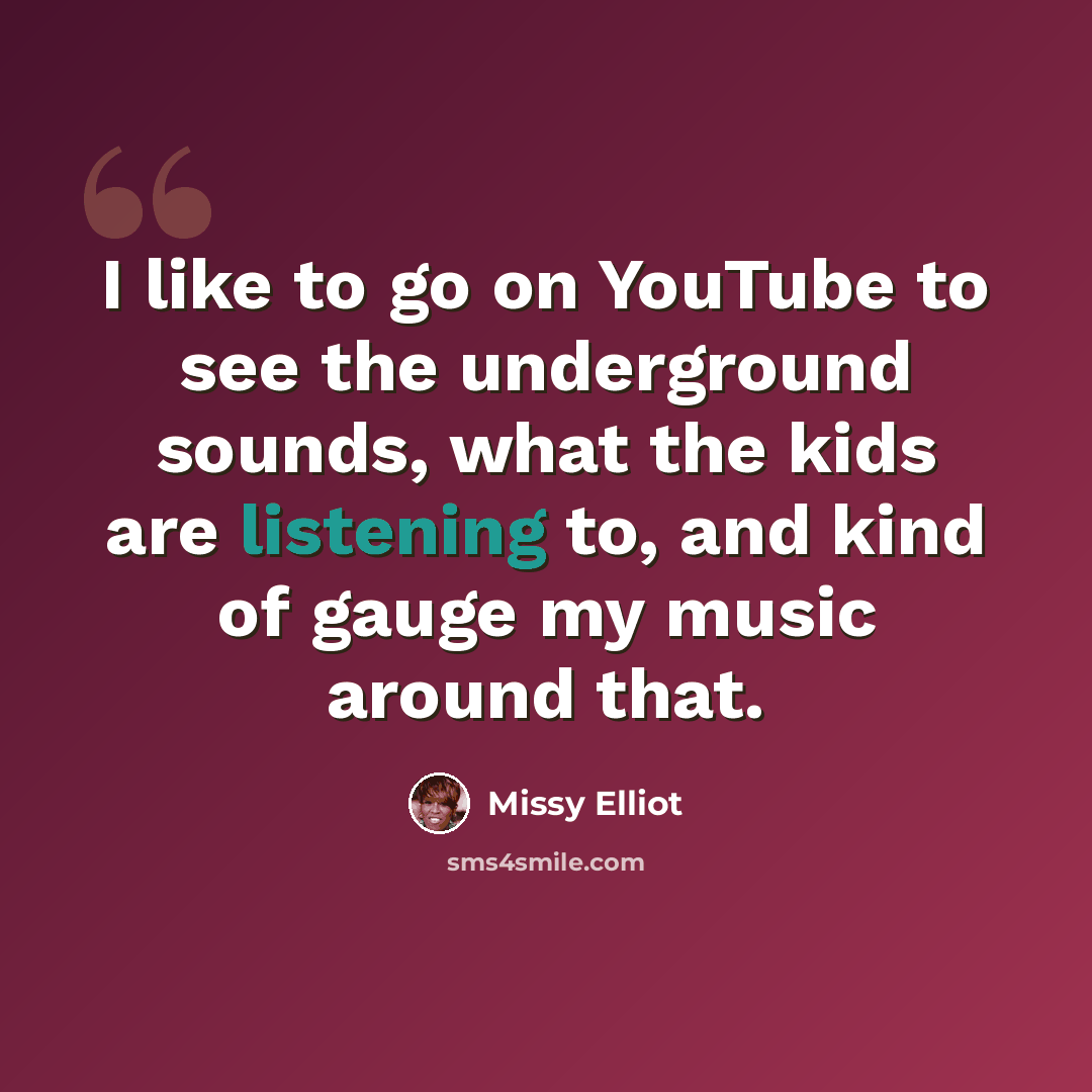 “I like to go on YouTube to see the underground sounds, what the kids are listening to, and kind of gauge my music around that.” quote by Missy Elliot