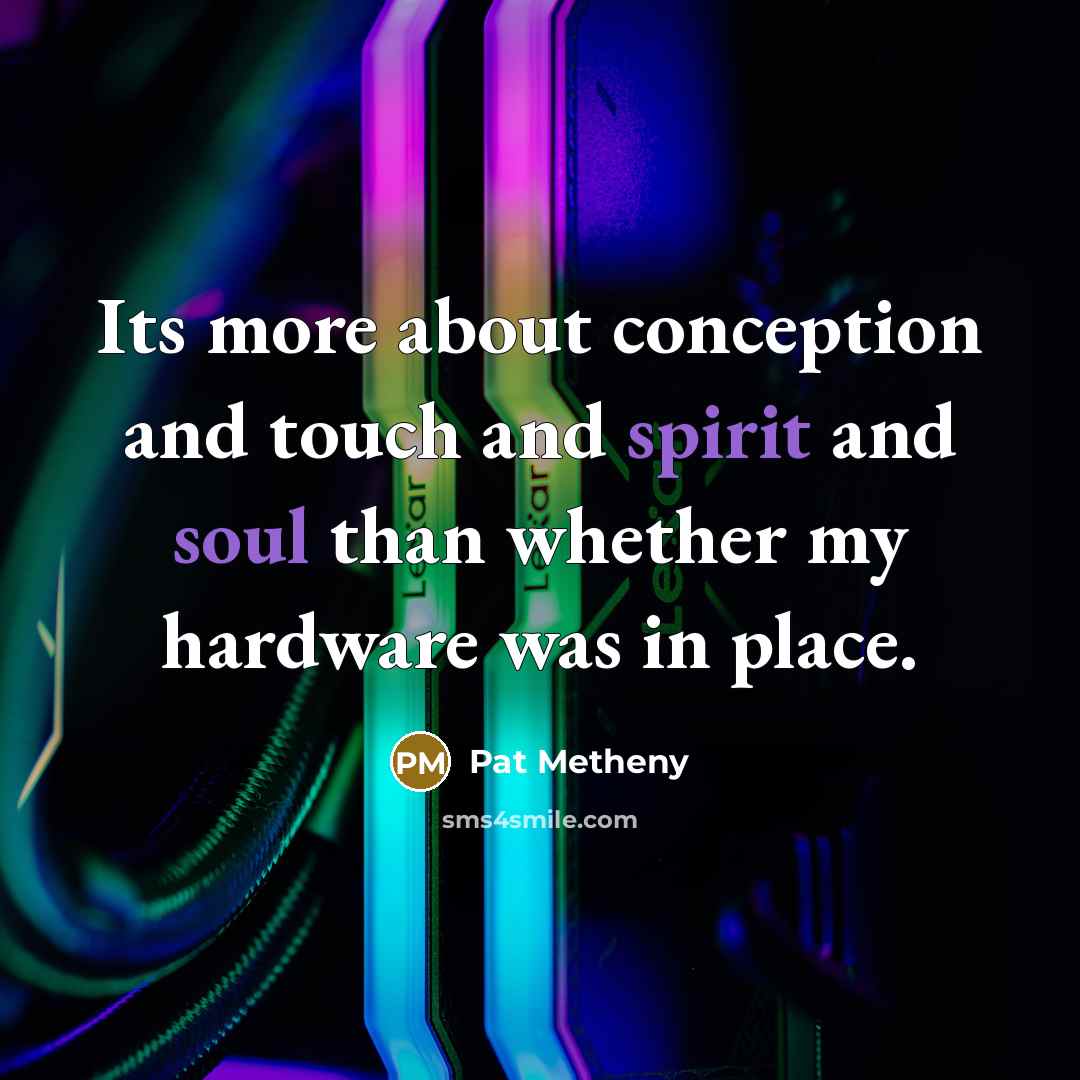 “Its more about conception and touch and spirit and soul than whether my hardware was in place.” quote by Pat Metheny