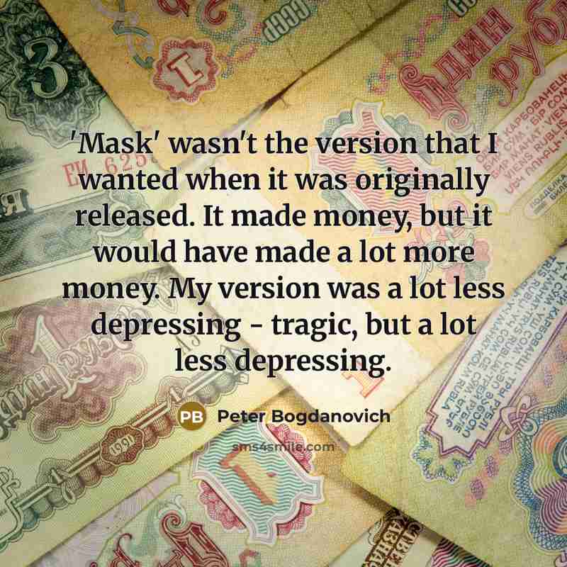 “'Mask' wasn't the version that I wanted when it was originally released. It made money, but it would have made a lot more money. My version was a lot less depressing - tragic, but a lot less depressing.” quote by Peter Bogdanovich