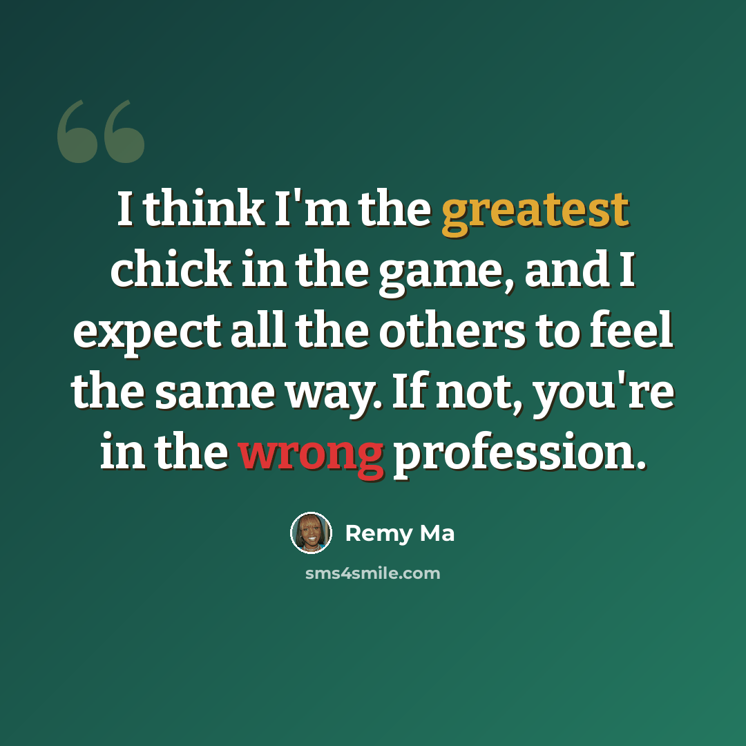 “I think I'm the greatest chick in the game, and I expect all the others to feel the same way. If not, you're in the wrong profession.” quote by Remy Ma
