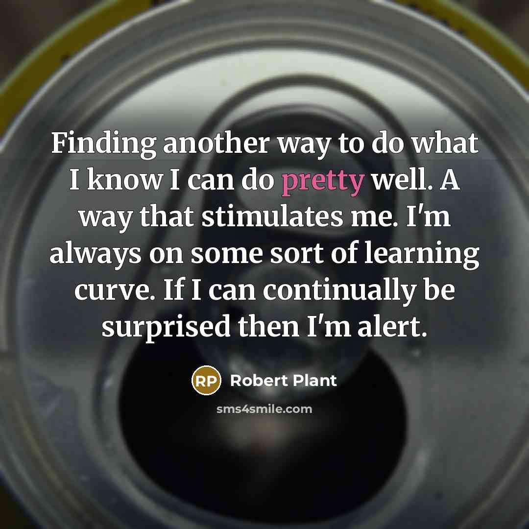 “Finding another way to do what I know I can do pretty well. A way that stimulates me. I'm always on some sort of learning curve. If I can continually be surprised then I'm alert.” quote by Robert Plant