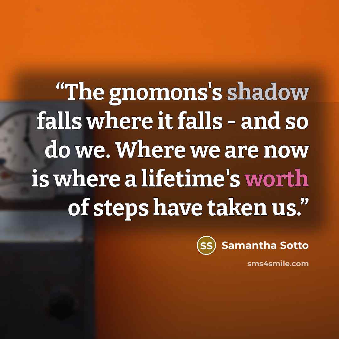 “The gnomons's shadow falls where it falls - and so do we. Where we are now is where a lifetime's worth of steps have taken us.” quote by Samantha Sotto