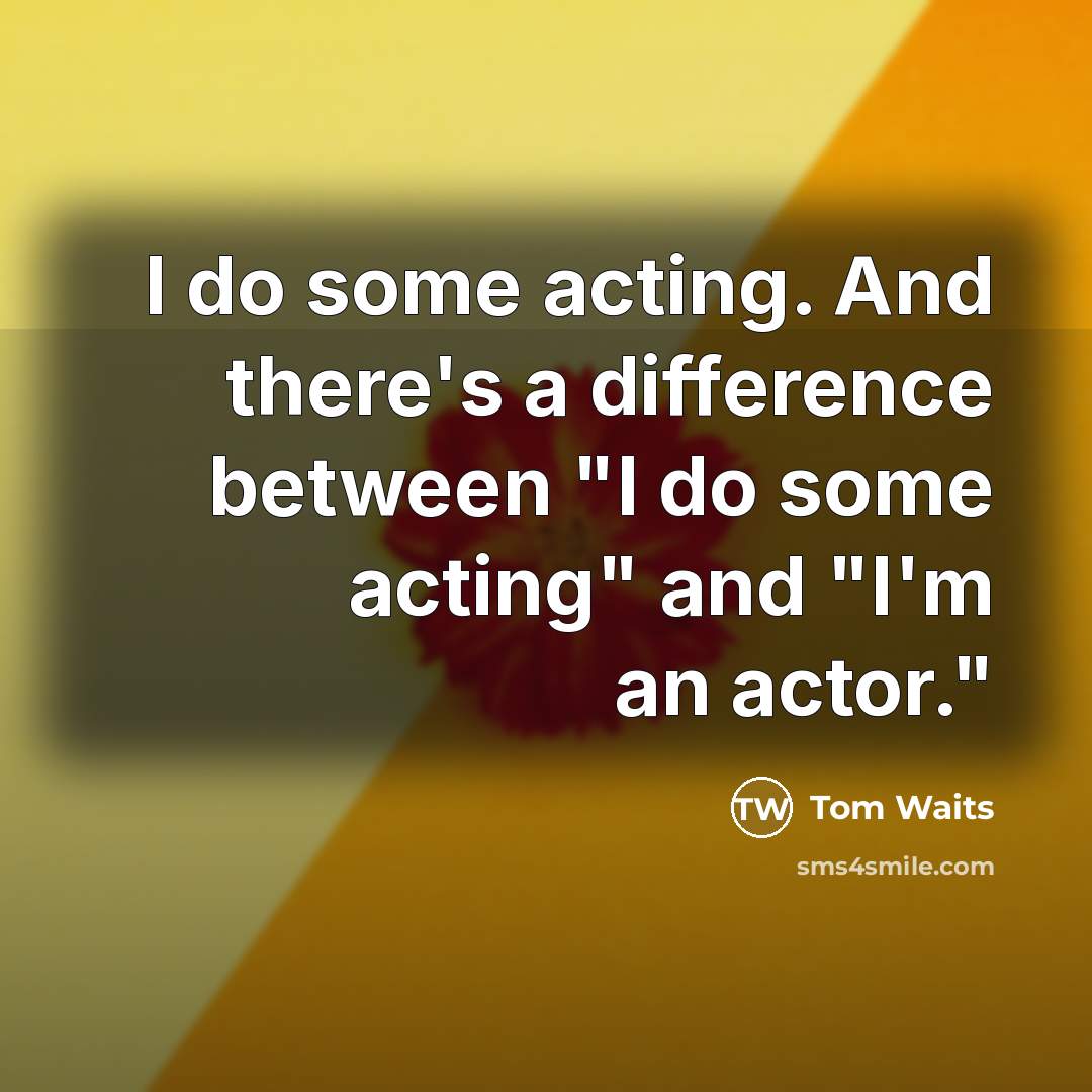 “I do some acting. And there's a difference between "I do some acting" and "I'm an actor."” quote by Tom Waits