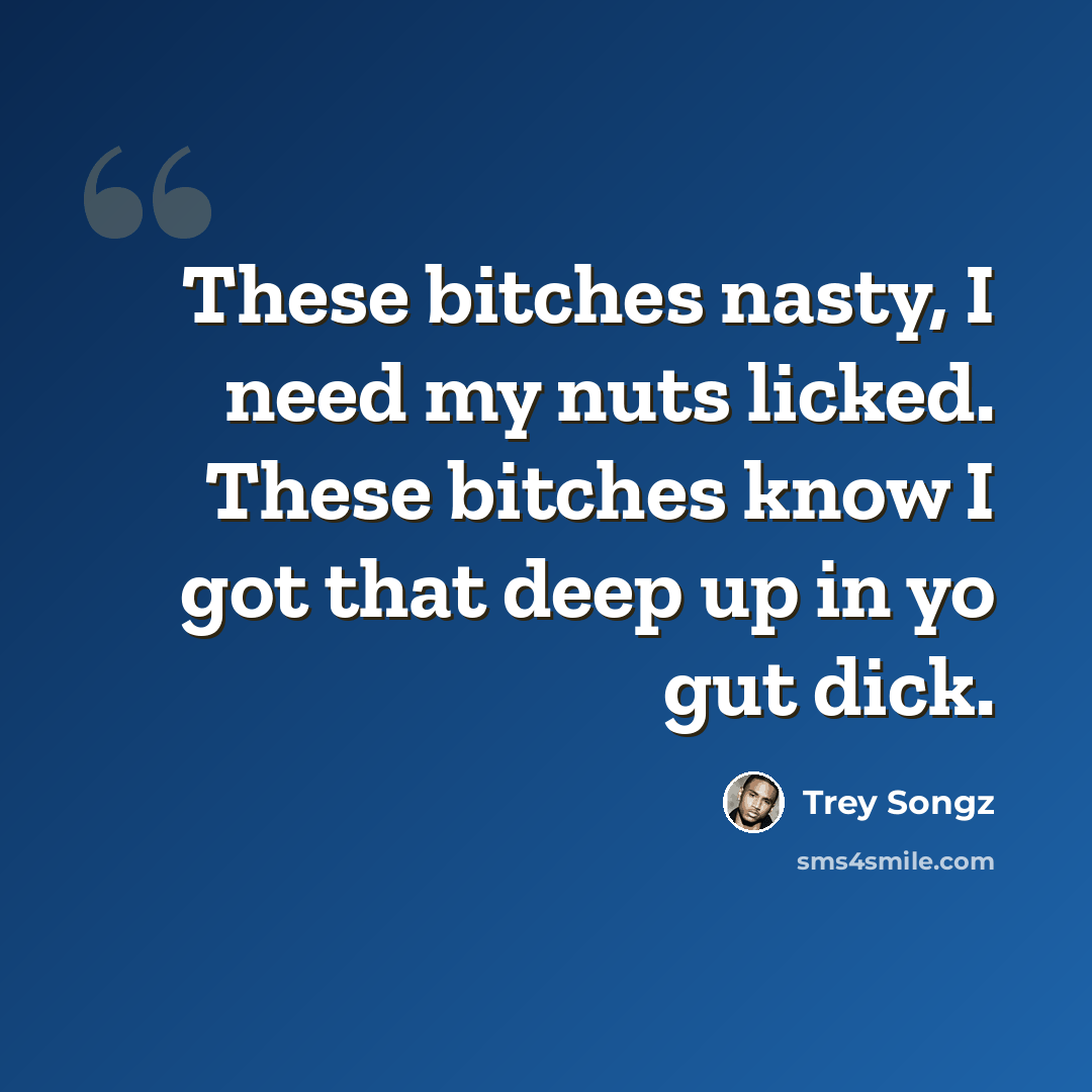 “These bitches nasty, I need my nuts licked. These bitches know I got that deep up in yo gut dick.” quote by Trey Songz
