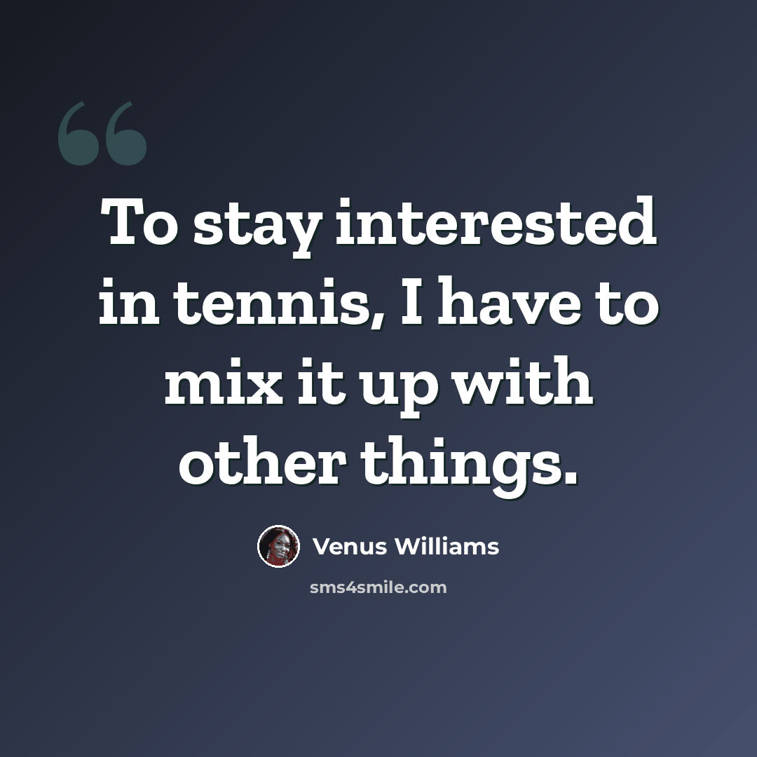 “To stay interested in tennis, I have to mix it up with other things.” quote by Venus Williams