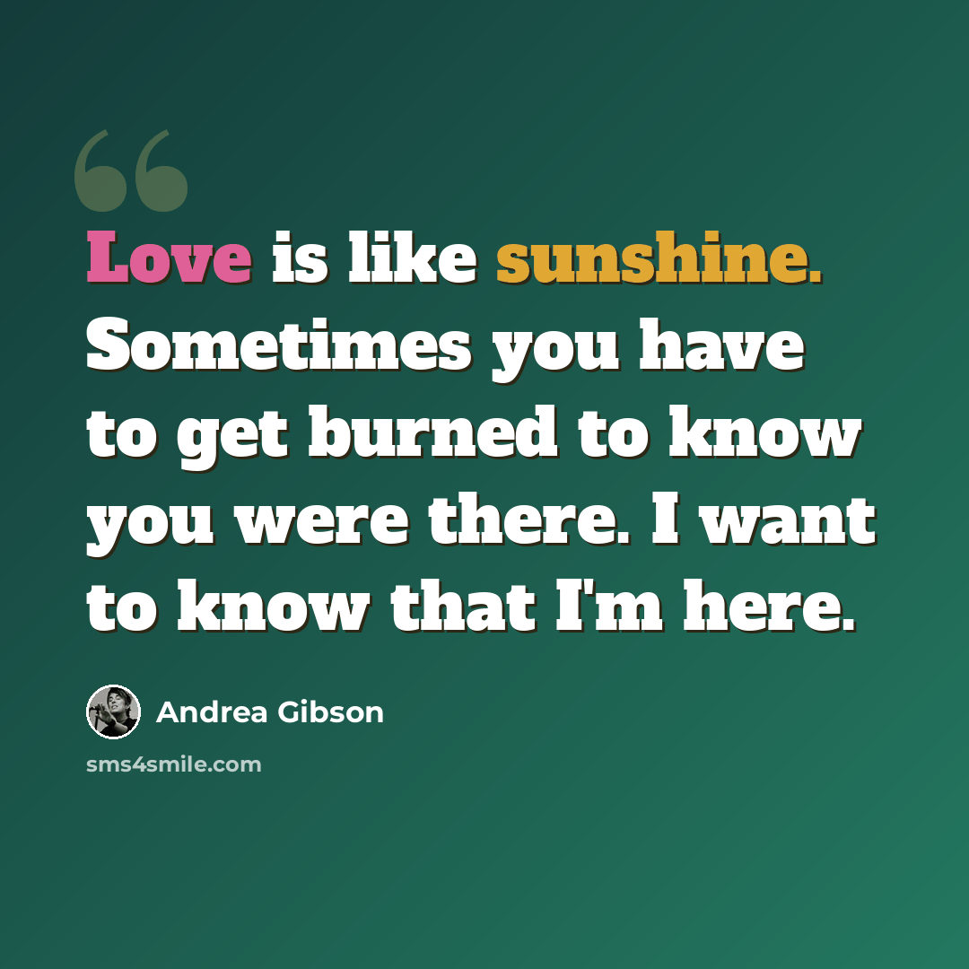 “Love is like sunshine. Sometimes you have to get burned to know you were there. I want to know that I'm here.” quote by Andrea Gibson