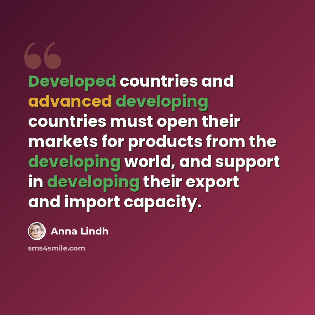 “Developed countries and advanced developing countries must open their markets for products from the developing world, and support in developing their export and import capacity.” quote by Anna Lindh