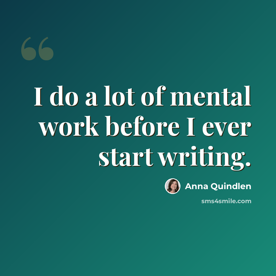 “I do a lot of mental work before I ever start writing.” quote by Anna Quindlen